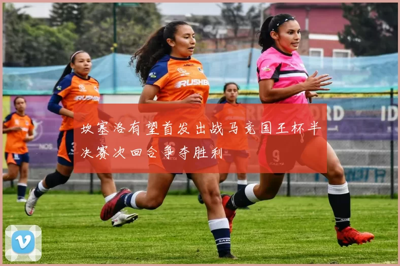 坎塞洛有望首发出战马竞国王杯半决赛次回合争夺胜利