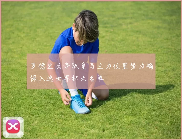 罗德里戈争取皇马主力位置努力确保入选世界杯大名单