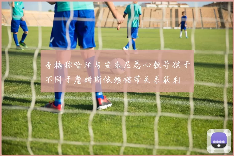 夸梅称哈珀与安东尼悉心教导孩子不同于詹姆斯依赖裙带关系获利