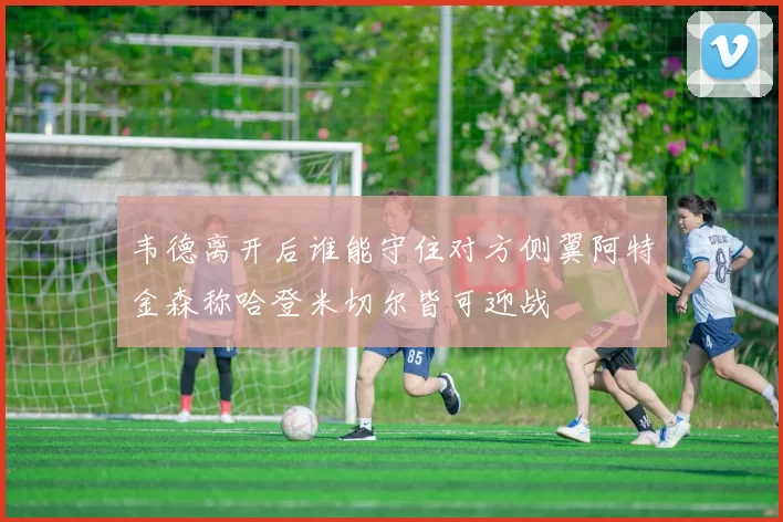 韦德离开后谁能守住对方侧翼阿特金森称哈登米切尔皆可迎战