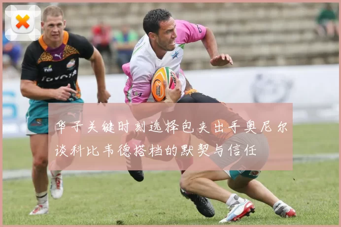 华子关键时刻选择包夹出手奥尼尔谈科比韦德搭档的默契与信任