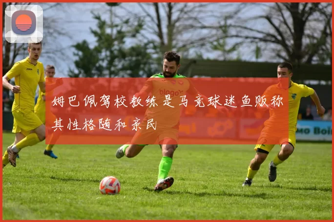 姆巴佩驾校教练是马竞球迷鱼贩称其性格随和亲民