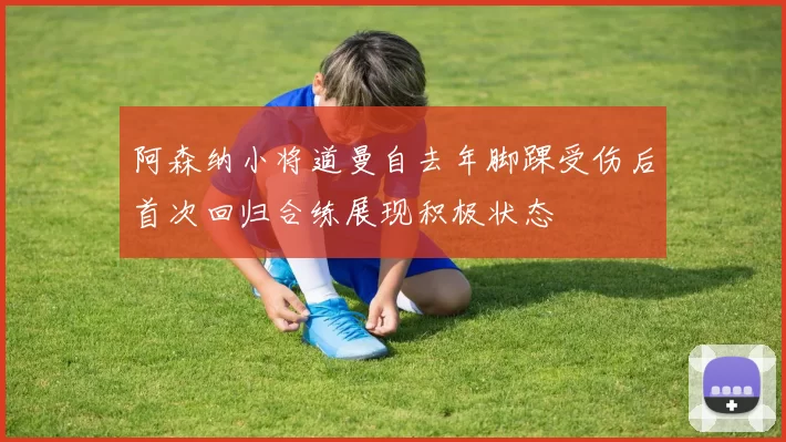 阿森纳小将道曼自去年脚踝受伤后首次回归合练展现积极状态