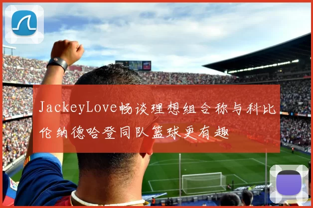 JackeyLove畅谈理想组合称与科比伦纳德哈登同队篮球更有趣