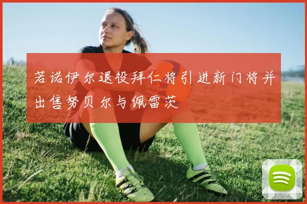 若诺伊尔退役拜仁将引进新门将并出售努贝尔与佩雷茨