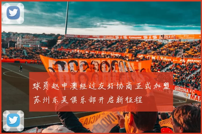 球员赵申澳经过友好协商正式加盟苏州东吴俱乐部开启新征程