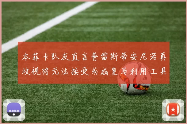 本菲卡队友直言普雷斯蒂安尼若真歧视将无法接受或成皇马利用工具