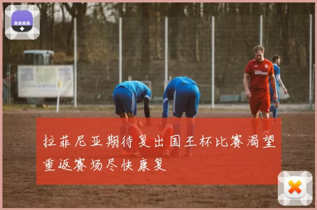 拉菲尼亚期待复出国王杯比赛渴望重返赛场尽快康复