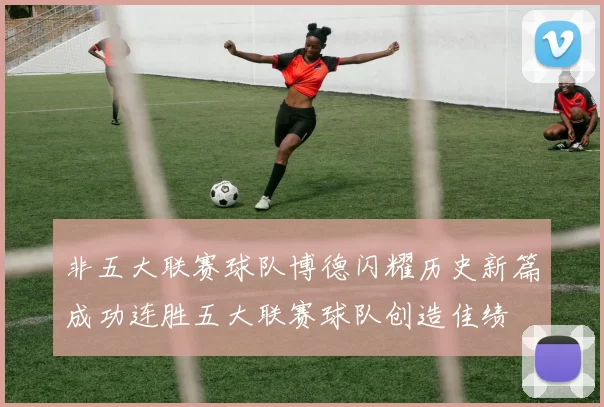 非五大联赛球队博德闪耀历史新篇成功连胜五大联赛球队创造佳绩