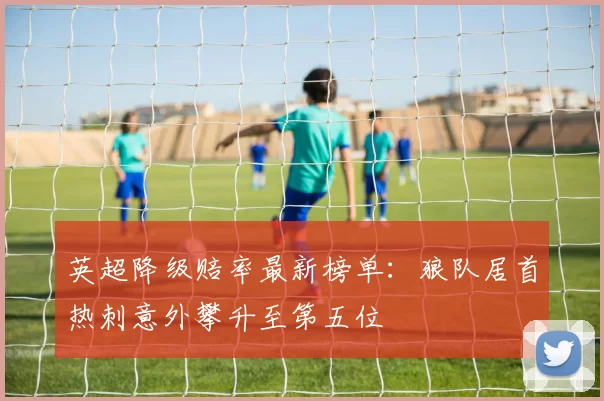 英超降级赔率最新榜单：狼队居首热刺意外攀升至第五位