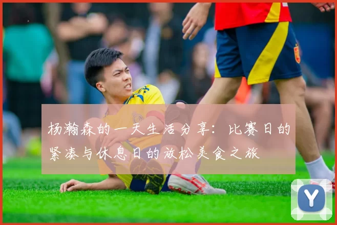 杨瀚森的一天生活分享：比赛日的紧凑与休息日的放松美食之旅