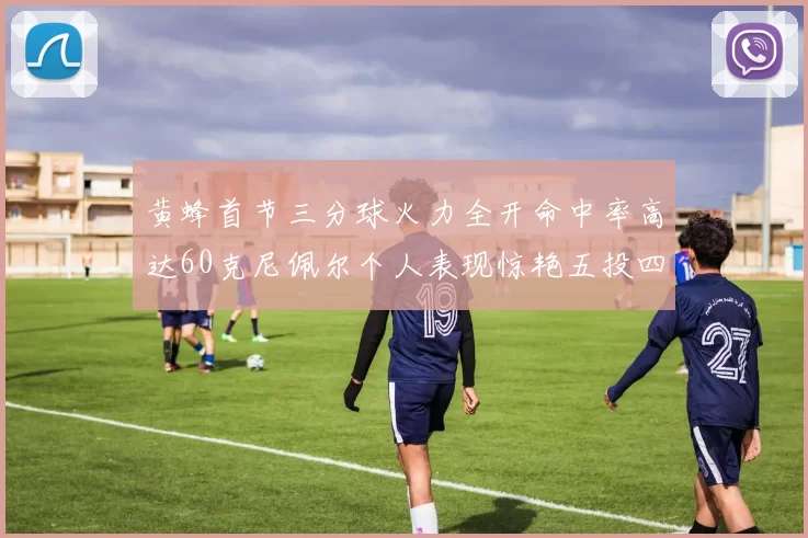 黄蜂首节三分球火力全开命中率高达60克尼佩尔个人表现惊艳五投四中