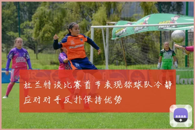 杜兰特谈比赛首节表现称球队冷静应对对手反扑保持优势