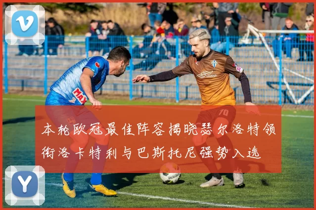 本轮欧冠最佳阵容揭晓瑟尔洛特领衔洛卡特利与巴斯托尼强势入选