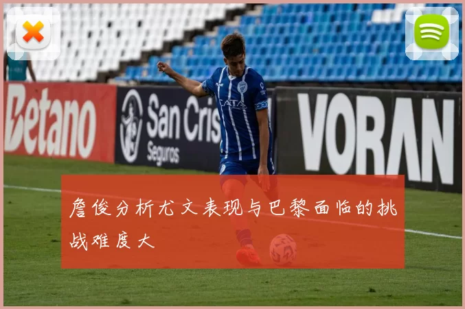 詹俊分析尤文表现与巴黎面临的挑战难度大