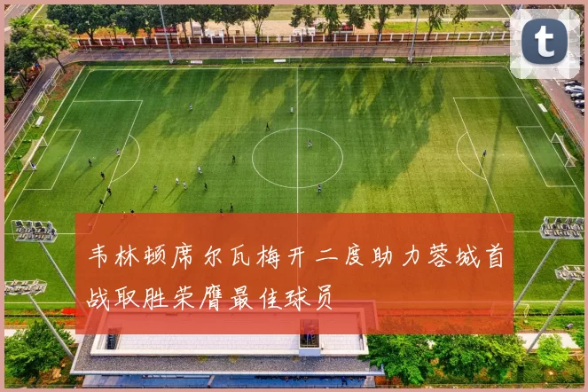 韦林顿席尔瓦梅开二度助力蓉城首战取胜荣膺最佳球员