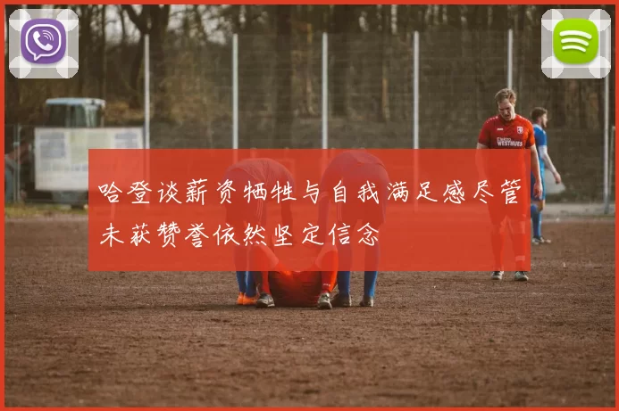 哈登谈薪资牺牲与自我满足感尽管未获赞誉依然坚定信念