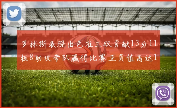 罗林斯表现出色准三双贡献13分11板8助攻带队赢得比赛正负值高达11