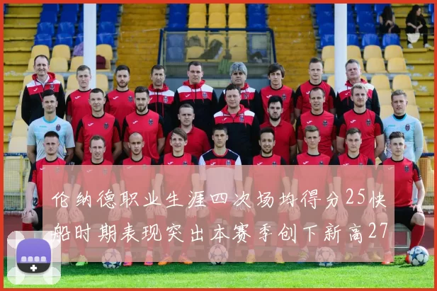伦纳德职业生涯四次场均得分25快船时期表现突出本赛季创下新高279分