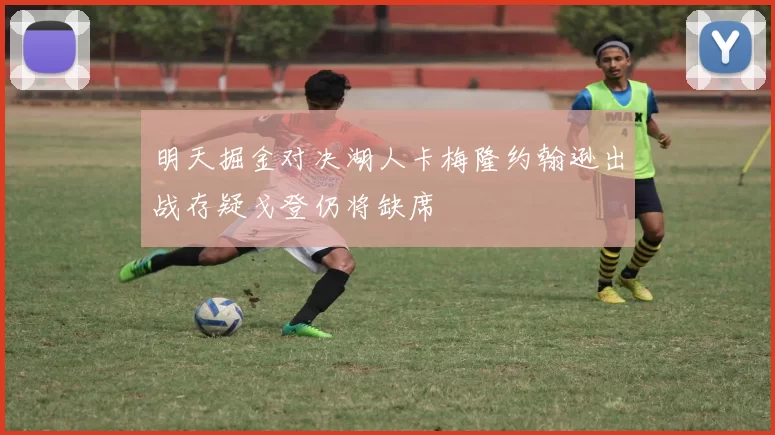 明天掘金对决湖人卡梅隆约翰逊出战存疑戈登仍将缺席