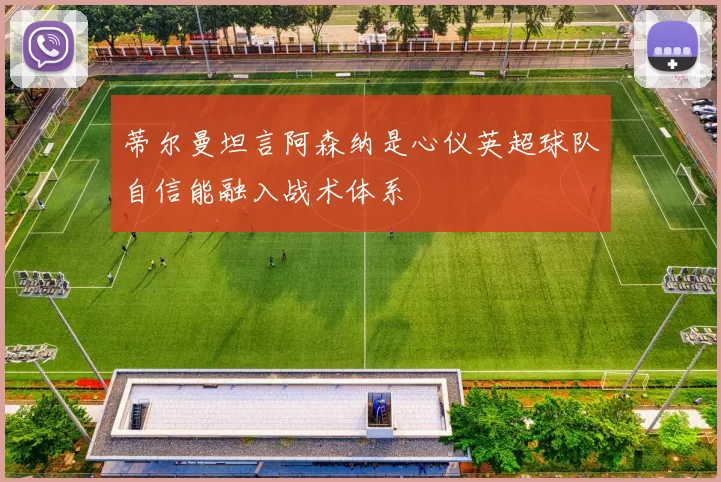 蒂尔曼坦言阿森纳是心仪英超球队自信能融入战术体系