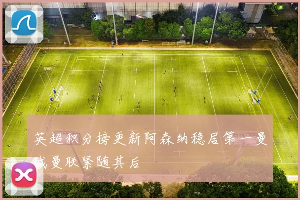 英超积分榜更新阿森纳稳居第一曼城曼联紧随其后