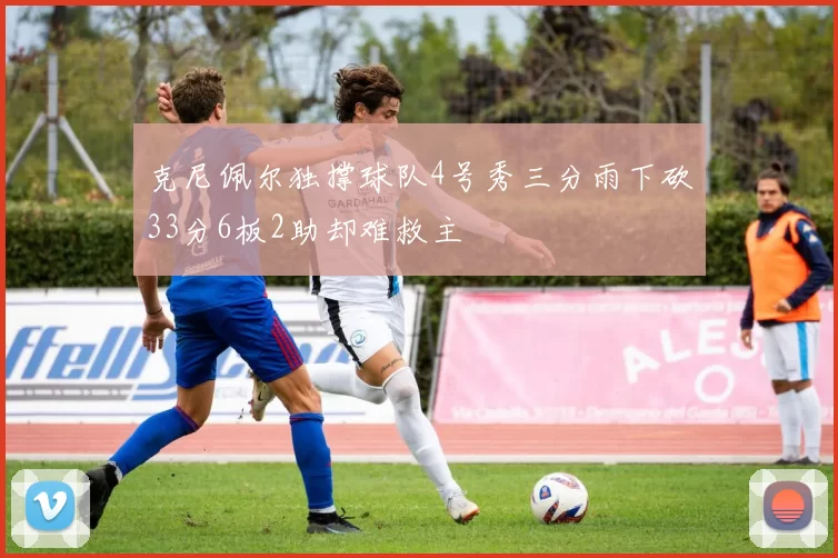 克尼佩尔独撑球队4号秀三分雨下砍33分6板2助却难救主