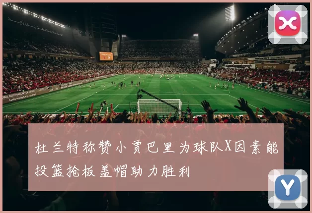 杜兰特称赞小贾巴里为球队X因素能投篮抢板盖帽助力胜利