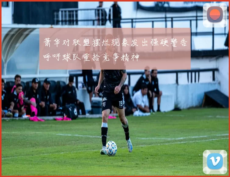 萧华对联盟摆烂现象发出强硬警告呼吁球队重拾竞争精神
