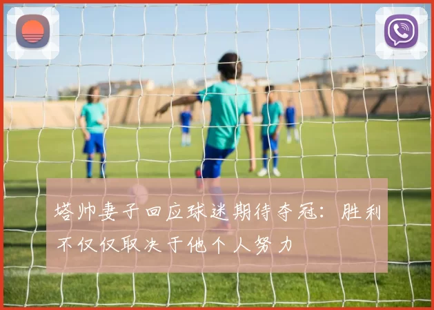 塔帅妻子回应球迷期待夺冠：胜利不仅仅取决于他个人努力